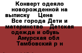 Конверт-одеяло новорожденной на выписку. › Цена ­ 1 500 - Все города Дети и материнство » Детская одежда и обувь   . Амурская обл.,Тамбовский р-н